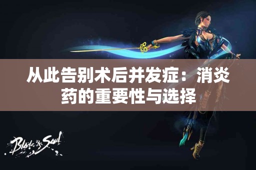 从此告别术后并发症：消炎药的重要性与选择