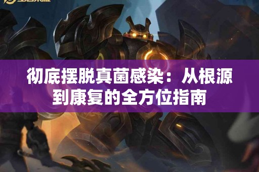 彻底摆脱真菌感染：从根源到康复的全方位指南