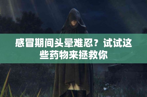 感冒期间头晕难忍？试试这些药物来拯救你