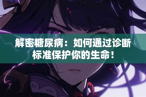 解密糖尿病：如何通过诊断标准保护你的生命！