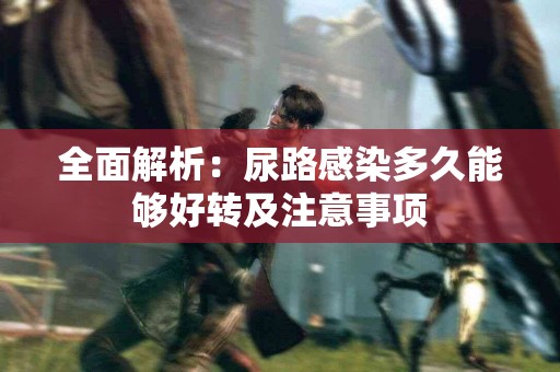 全面解析：尿路感染多久能够好转及注意事项