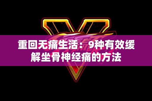 重回无痛生活：9种有效缓解坐骨神经痛的方法