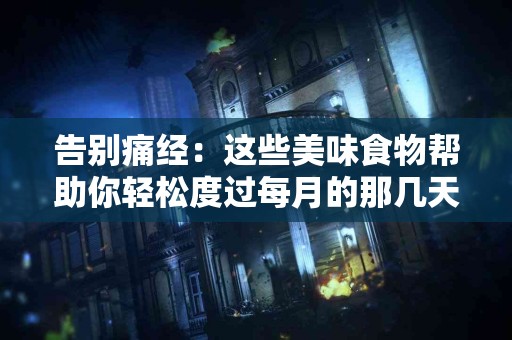 告别痛经：这些美味食物帮助你轻松度过每月的那几天