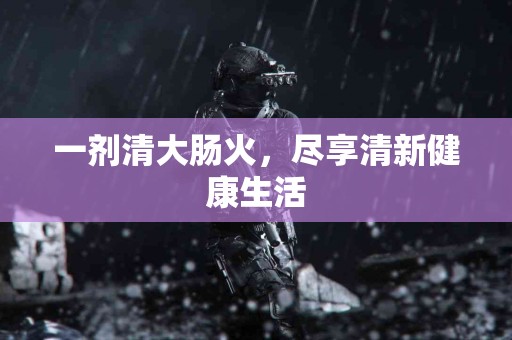 一剂清大肠火，尽享清新健康生活