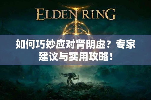 如何巧妙应对肾阴虚？专家建议与实用攻略！