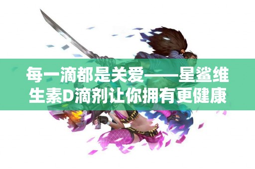 每一滴都是关爱——星鲨维生素D滴剂让你拥有更健康的生活