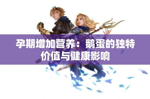 孕期增加营养：鹅蛋的独特价值与健康影响