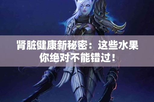 肾脏健康新秘密：这些水果你绝对不能错过！