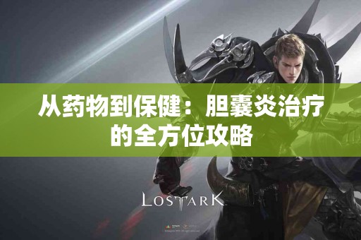 从药物到保健：胆囊炎治疗的全方位攻略