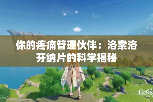 你的疼痛管理伙伴：洛索洛芬纳片的科学揭秘