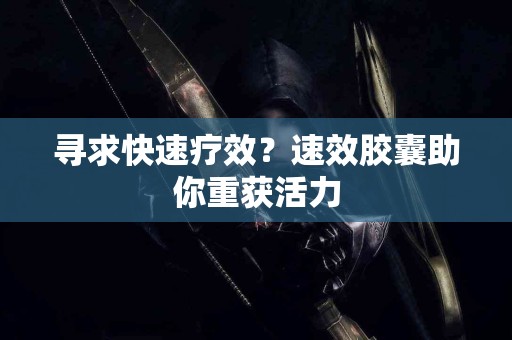 寻求快速疗效？速效胶囊助你重获活力