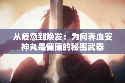 从疲惫到焕发：为何养血安神丸是健康的秘密武器