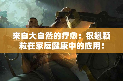 来自大自然的疗愈：银翘颗粒在家庭健康中的应用！