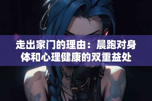 走出家门的理由：晨跑对身体和心理健康的双重益处