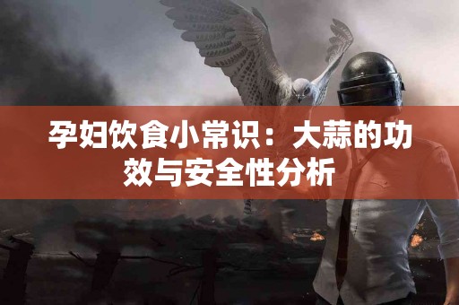 孕妇饮食小常识：大蒜的功效与安全性分析