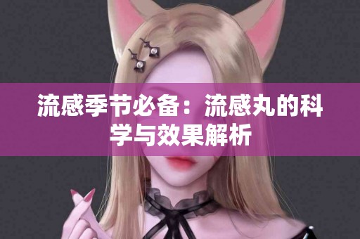 流感季节必备：流感丸的科学与效果解析