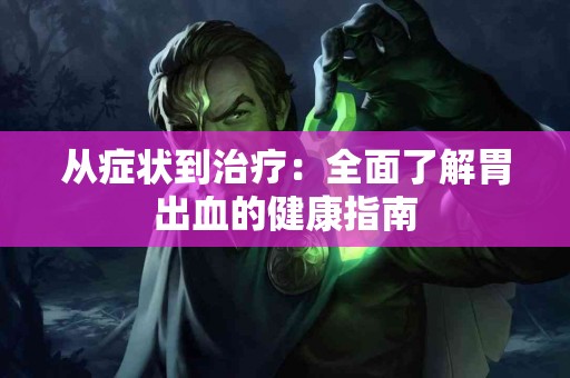 从症状到治疗：全面了解胃出血的健康指南