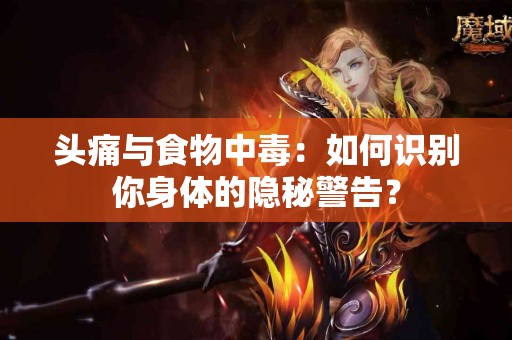 头痛与食物中毒：如何识别你身体的隐秘警告？