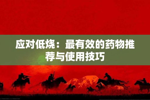 应对低烧：最有效的药物推荐与使用技巧