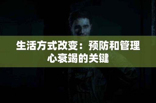 生活方式改变:预防和管理心衰竭的关键 生活方式改变:预防和管理心衰竭的关键