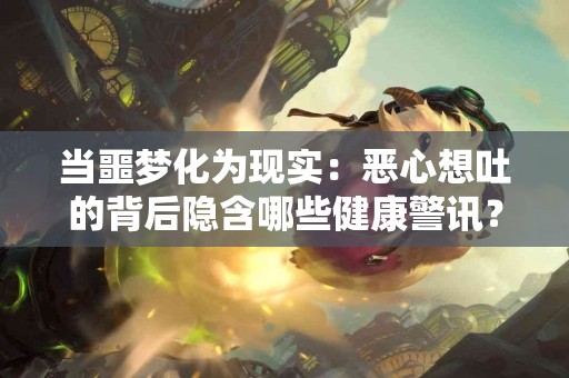 当噩梦化为现实：恶心想吐的背后隐含哪些健康警讯？