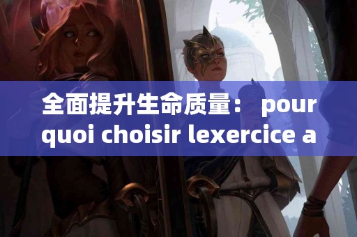 全面提升生命质量： pourquoi choisir lexercice aérobique ?