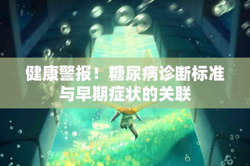 健康警报！糖尿病诊断标准与早期症状的关联