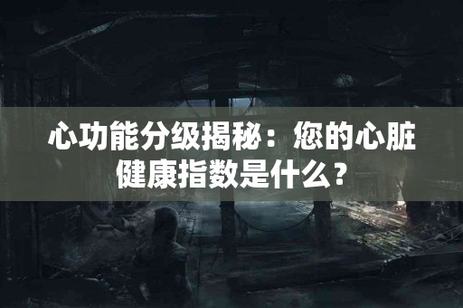 心功能分级揭秘：您的心脏健康指数是什么？