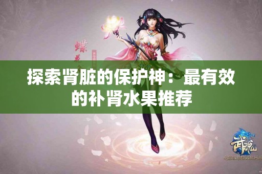 探索肾脏的保护神：最有效的补肾水果推荐