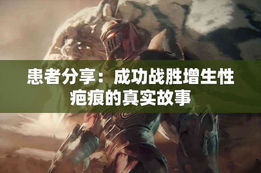 患者分享：成功战胜增生性疤痕的真实故事