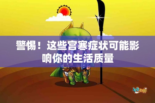 警惕！这些宫寒症状可能影响你的生活质量