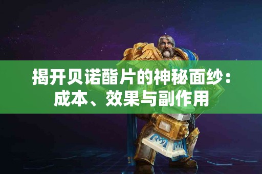 揭开贝诺酯片的神秘面纱：成本、效果与副作用