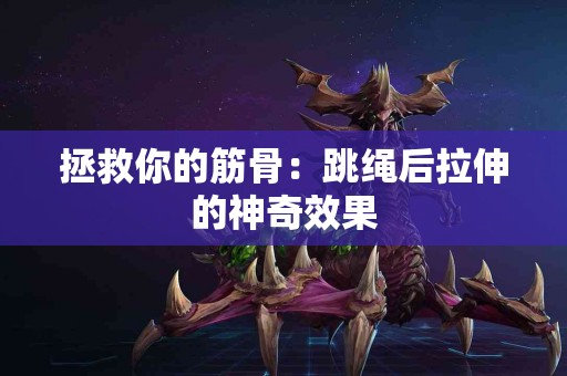 拯救你的筋骨：跳绳后拉伸的神奇效果