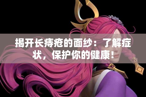 揭开长痔疮的面纱：了解症状，保护你的健康！