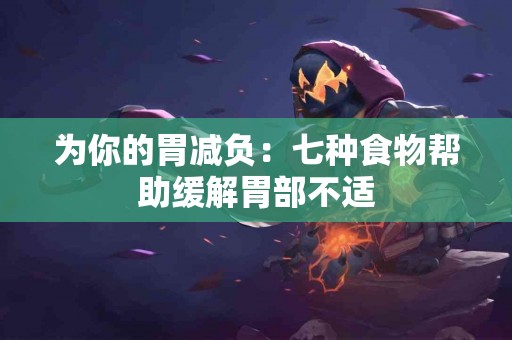 为你的胃减负：七种食物帮助缓解胃部不适