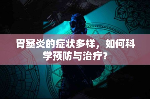 胃窦炎的症状多样，如何科学预防与治疗？