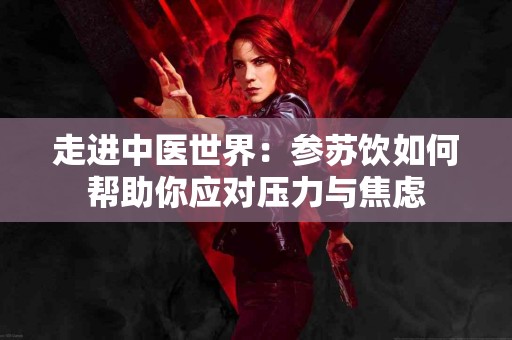 走进中医世界：参苏饮如何帮助你应对压力与焦虑