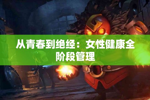 从青春到绝经：女性健康全阶段管理