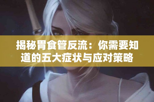 揭秘胃食管反流：你需要知道的五大症状与应对策略