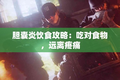 胆囊炎饮食攻略：吃对食物，远离疼痛