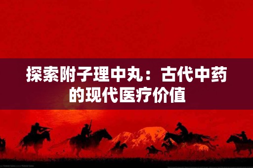 探索附子理中丸：古代中药的现代医疗价值