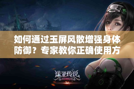 如何通过玉屏风散增强身体防御？专家教你正确使用方法