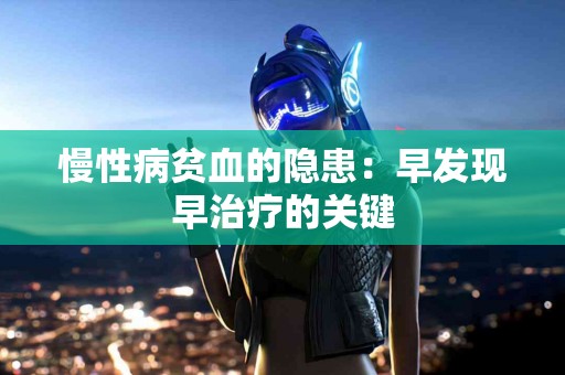 慢性病贫血的隐患：早发现早治疗的关键