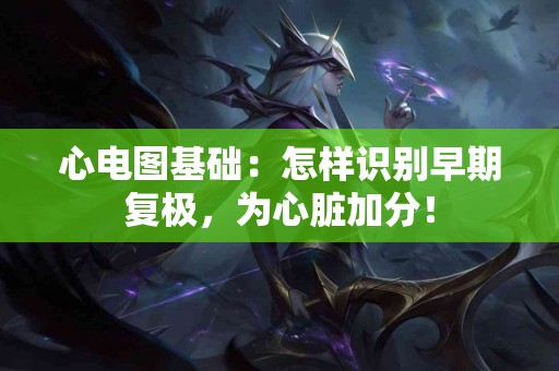 心电图基础：怎样识别早期复极，为心脏加分！