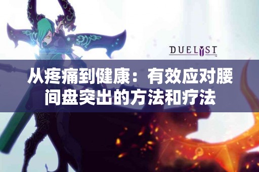 从疼痛到健康:有效应对腰间盘突出的方法和疗法 从疼痛到健康:有效应对腰间盘突出的方法和疗法
