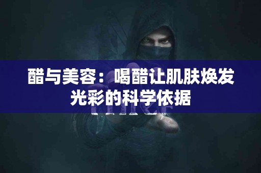 醋与美容：喝醋让肌肤焕发光彩的科学依据