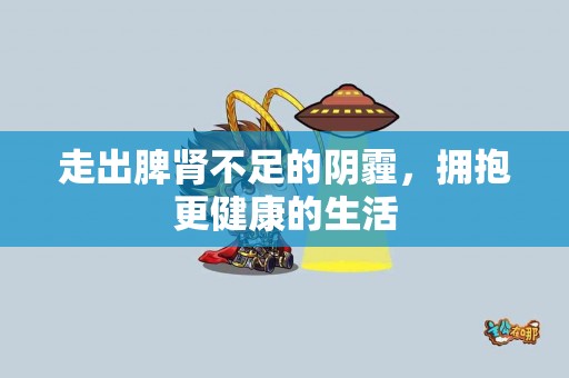 走出脾肾不足的阴霾，拥抱更健康的生活