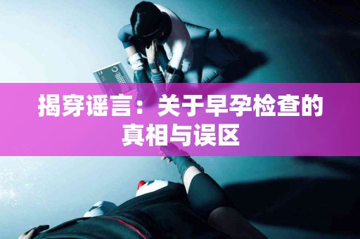 揭穿谣言：关于早孕检查的真相与误区