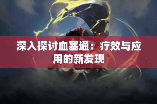 深入探讨血塞通：疗效与应用的新发现