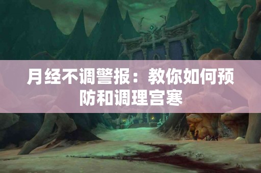 月经不调警报：教你如何预防和调理宫寒